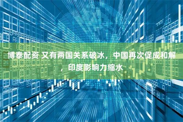 博泰配资 又有两国关系破冰，中国再次促成和解，印度影响力缩水