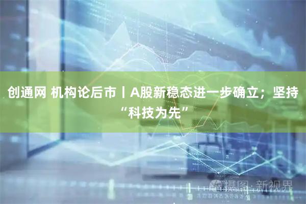 创通网 机构论后市丨A股新稳态进一步确立；坚持“科技为先”
