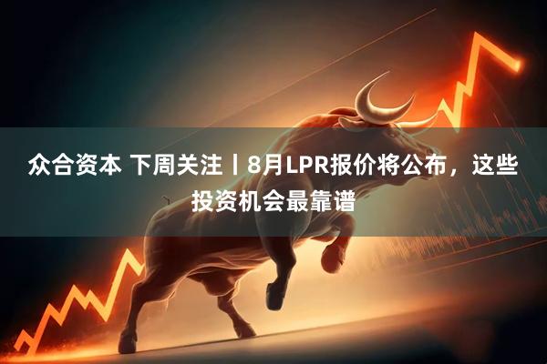 众合资本 下周关注丨8月LPR报价将公布，这些投资机会最靠谱