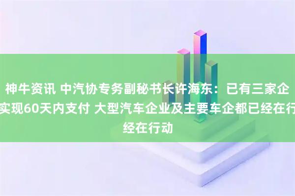 神牛资讯 中汽协专务副秘书长许海东：已有三家企业实现60天内支付 大型汽车企业及主要车企都已经在行动