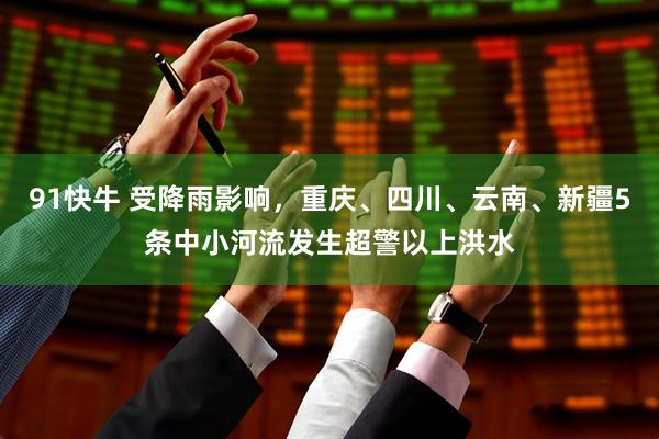 91快牛 受降雨影响，重庆、四川、云南、新疆5条中小河流发生超警以上洪水