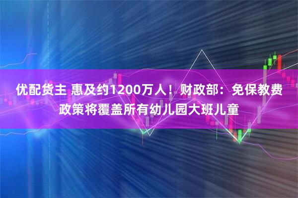 优配货主 惠及约1200万人！财政部：免保教费政策将覆盖所有幼儿园大班儿童