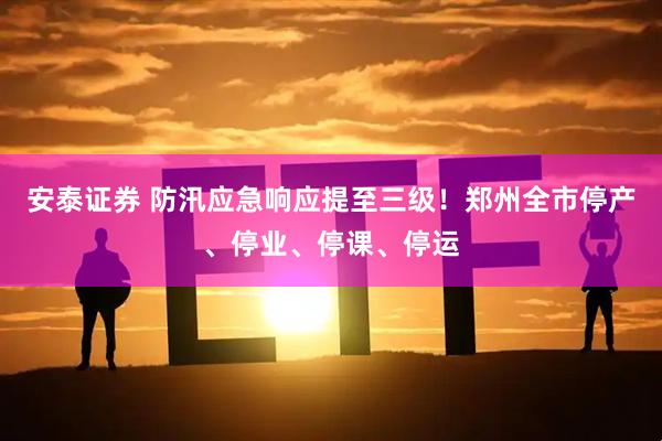 安泰证券 防汛应急响应提至三级！郑州全市停产、停业、停课、停运