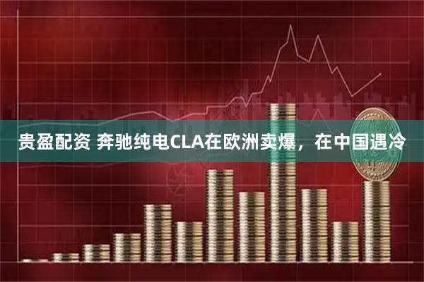 贵盈配资 奔驰纯电CLA在欧洲卖爆,在中国遇冷