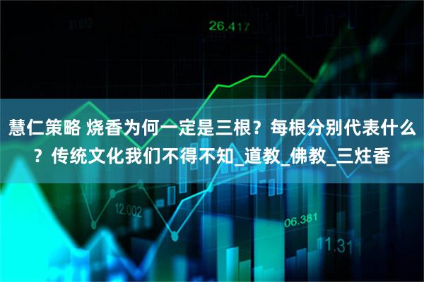 慧仁策略 烧香为何一定是三根?每根分别代表什么?传统文化我们不得不知_道教_佛教_三炷香