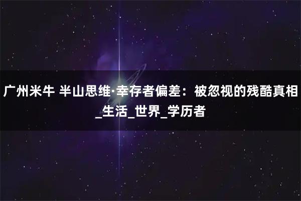 广州米牛 半山思维·幸存者偏差：被忽视的残酷真相_生活_世界_学历者
