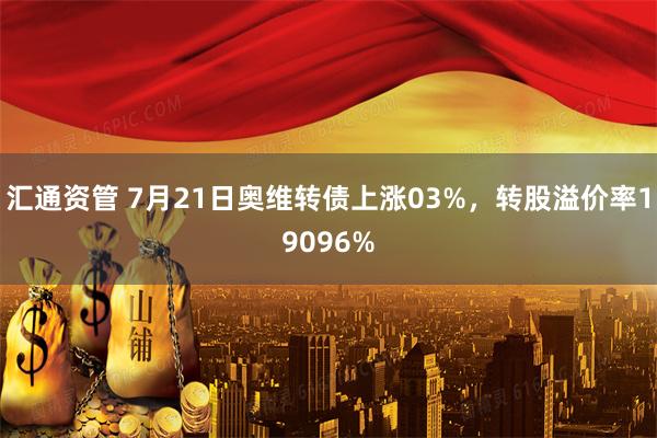 汇通资管 7月21日奥维转债上涨03%，转股溢价率19096%
