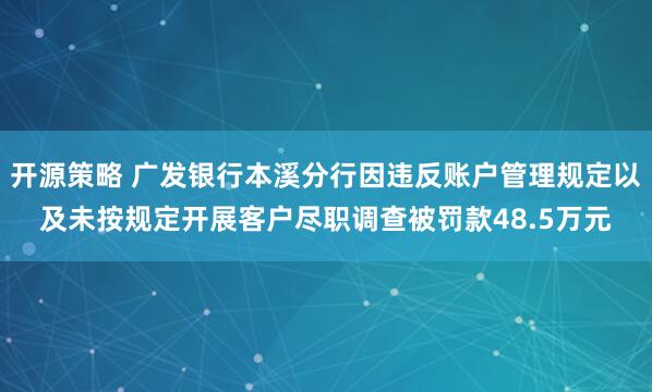 开源策略 广发银行本溪分行因违反账户管理规定以及未按规定开展客户尽职调查被罚款48.5万元