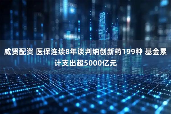 威贤配资 医保连续8年谈判纳创新药199种 基金累计支出超5000亿元