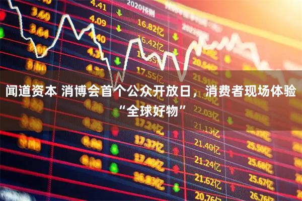 闻道资本 消博会首个公众开放日，消费者现场体验“全球好物”