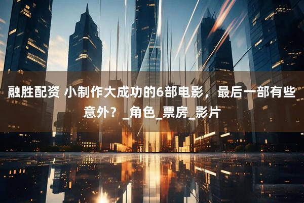 融胜配资 小制作大成功的6部电影，最后一部有些意外？_角色_票房_影片