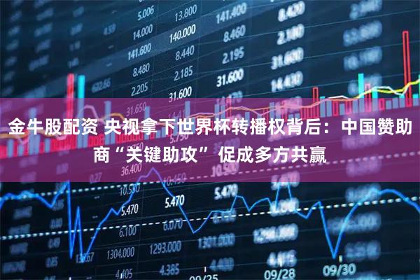 金牛股配资 央视拿下世界杯转播权背后：中国赞助商“关键助攻” 促成多方共赢