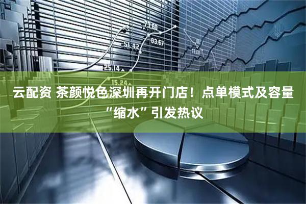 云配资 茶颜悦色深圳再开门店!点单模式及容量“缩水”引发热议
