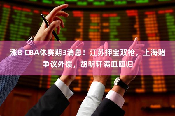 涨8 CBA休赛期3消息！江苏押宝双枪，上海赌争议外援，胡明轩满血回归