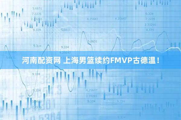 河南配资网 上海男篮续约FMVP古德温！