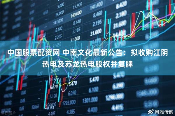 中国股票配资网 中南文化最新公告：拟收购江阴热电及苏龙热电股权并复牌
